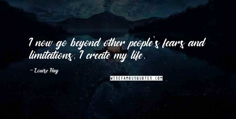 Louise Hay Quotes: I now go beyond other people's fears and limitations. I create my life.