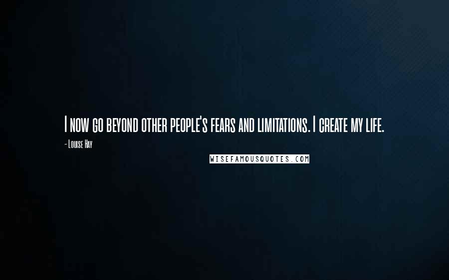 Louise Hay Quotes: I now go beyond other people's fears and limitations. I create my life.