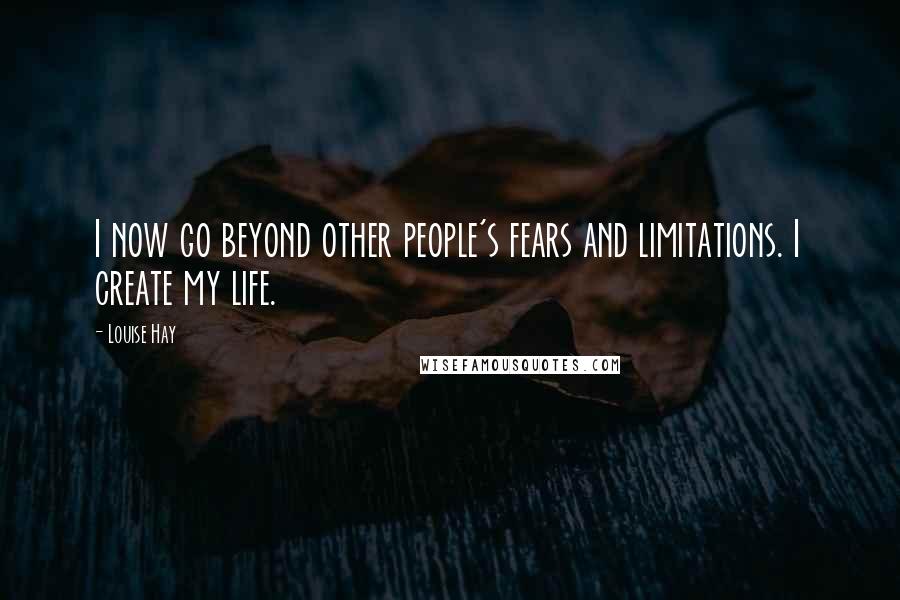 Louise Hay Quotes: I now go beyond other people's fears and limitations. I create my life.