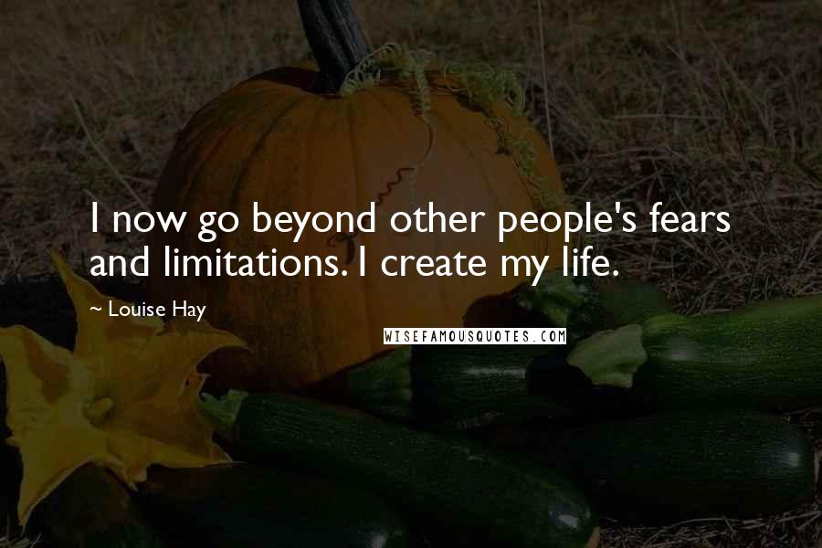 Louise Hay Quotes: I now go beyond other people's fears and limitations. I create my life.