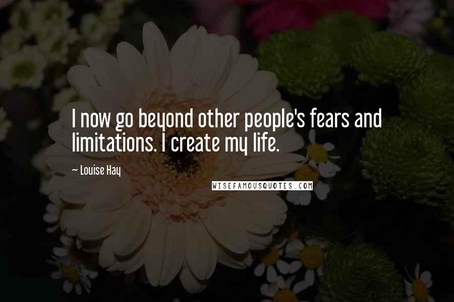 Louise Hay Quotes: I now go beyond other people's fears and limitations. I create my life.