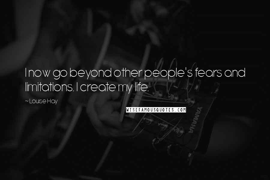 Louise Hay Quotes: I now go beyond other people's fears and limitations. I create my life.