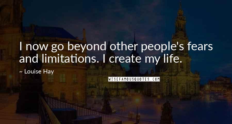 Louise Hay Quotes: I now go beyond other people's fears and limitations. I create my life.