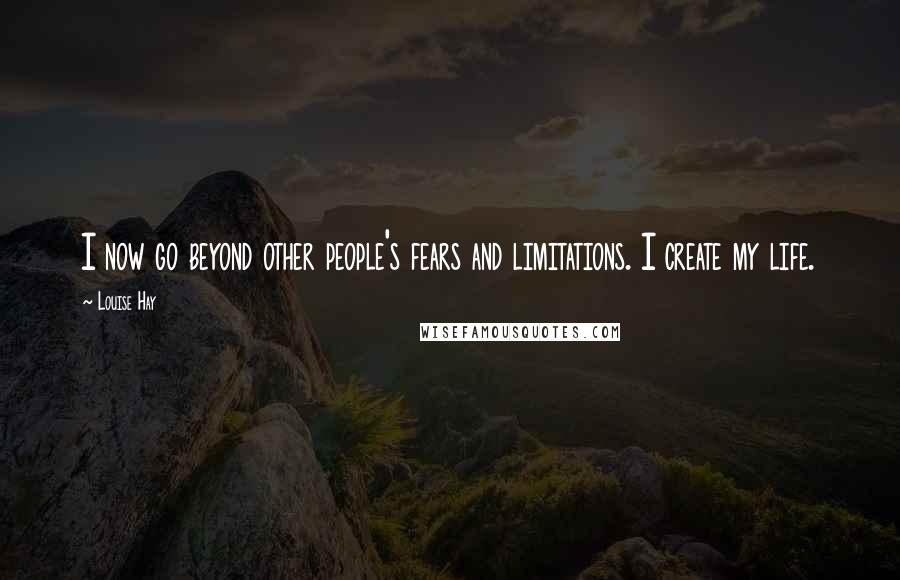 Louise Hay Quotes: I now go beyond other people's fears and limitations. I create my life.