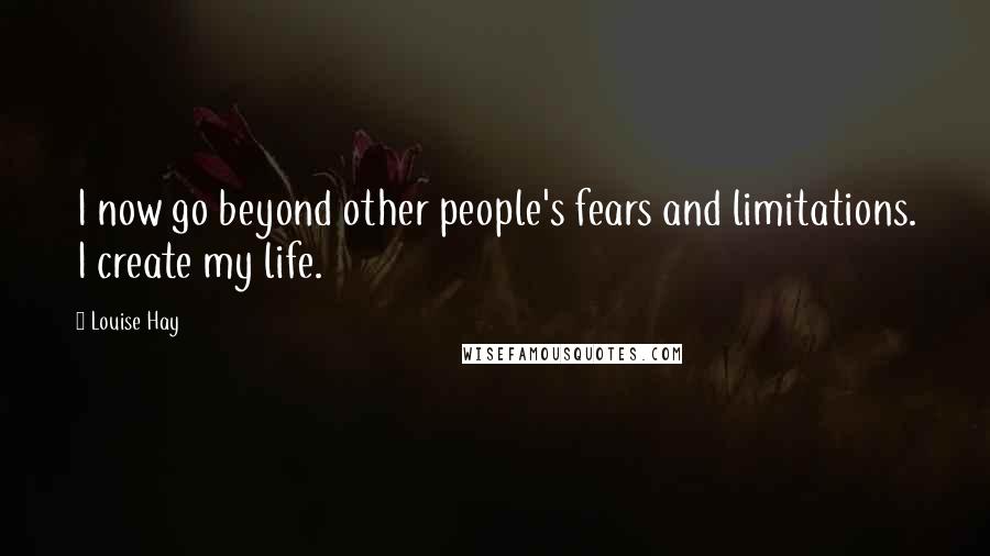 Louise Hay Quotes: I now go beyond other people's fears and limitations. I create my life.