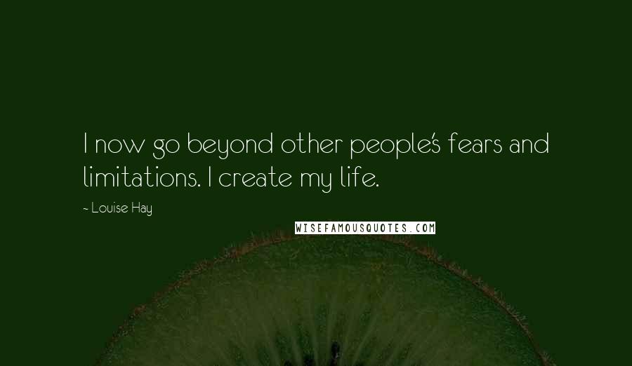 Louise Hay Quotes: I now go beyond other people's fears and limitations. I create my life.