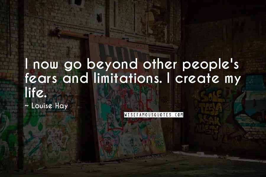 Louise Hay Quotes: I now go beyond other people's fears and limitations. I create my life.