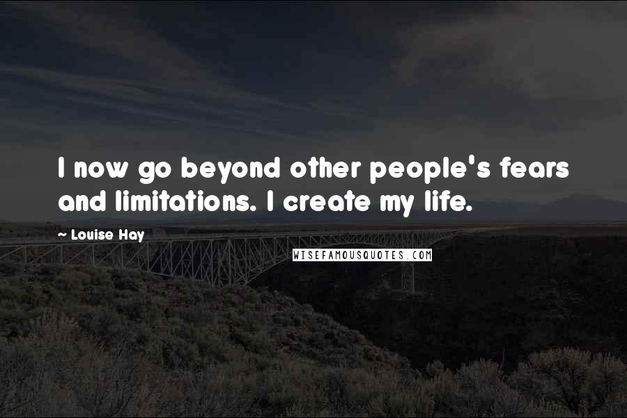 Louise Hay Quotes: I now go beyond other people's fears and limitations. I create my life.