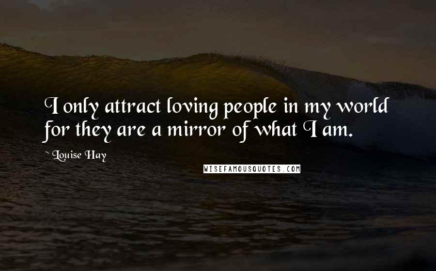 Louise Hay Quotes: I only attract loving people in my world for they are a mirror of what I am.