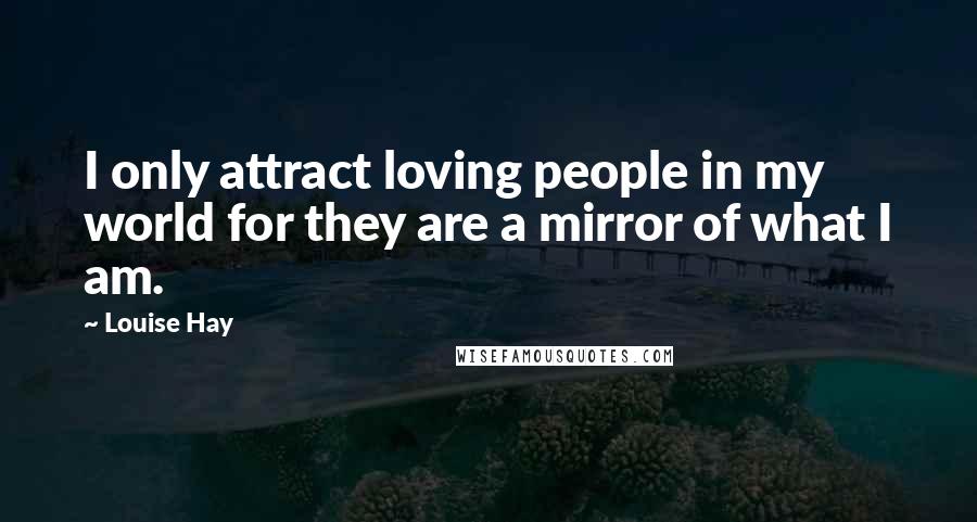 Louise Hay Quotes: I only attract loving people in my world for they are a mirror of what I am.