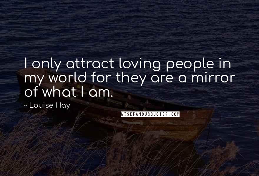 Louise Hay Quotes: I only attract loving people in my world for they are a mirror of what I am.