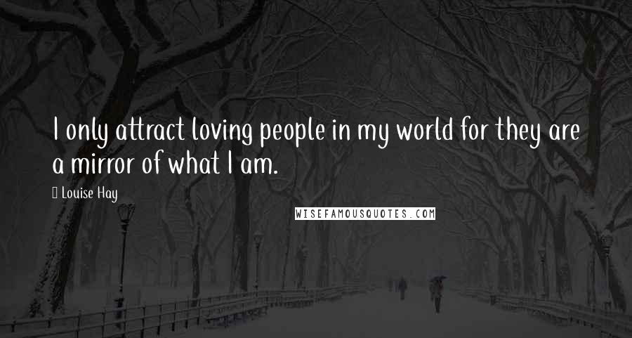 Louise Hay Quotes: I only attract loving people in my world for they are a mirror of what I am.