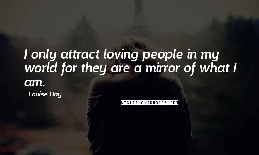 Louise Hay Quotes: I only attract loving people in my world for they are a mirror of what I am.