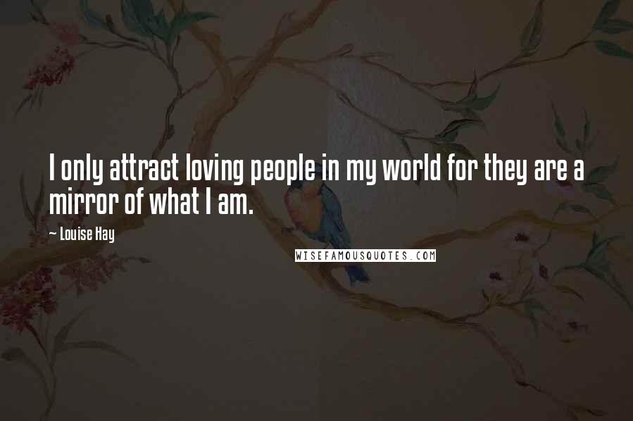 Louise Hay Quotes: I only attract loving people in my world for they are a mirror of what I am.