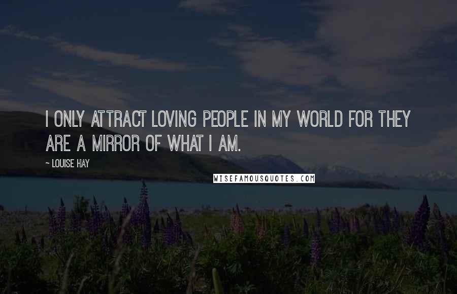 Louise Hay Quotes: I only attract loving people in my world for they are a mirror of what I am.