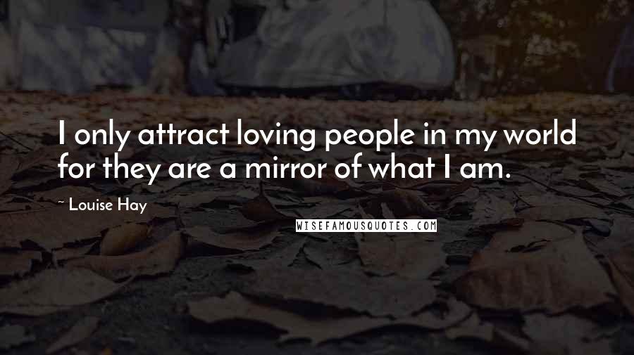 Louise Hay Quotes: I only attract loving people in my world for they are a mirror of what I am.