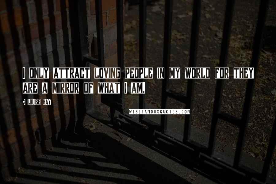 Louise Hay Quotes: I only attract loving people in my world for they are a mirror of what I am.