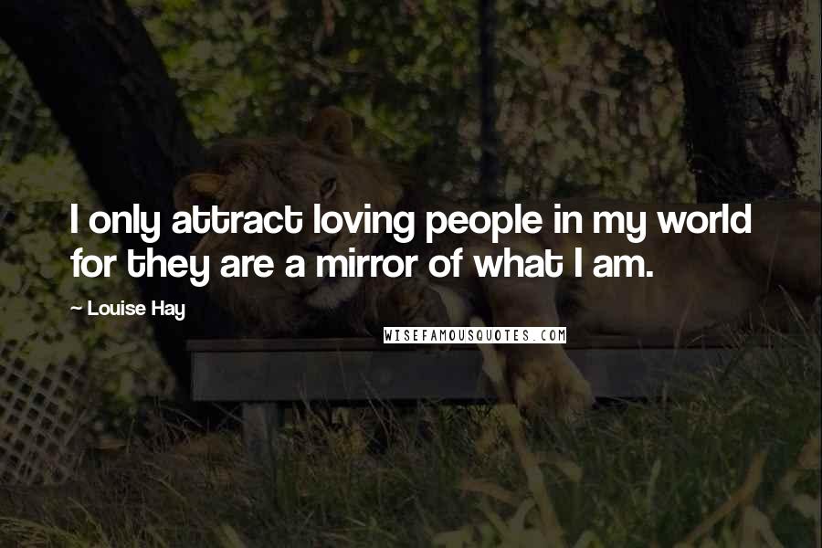 Louise Hay Quotes: I only attract loving people in my world for they are a mirror of what I am.