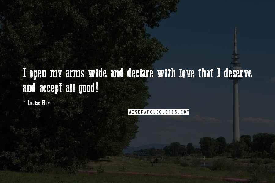 Louise Hay Quotes: I open my arms wide and declare with love that I deserve and accept all good!