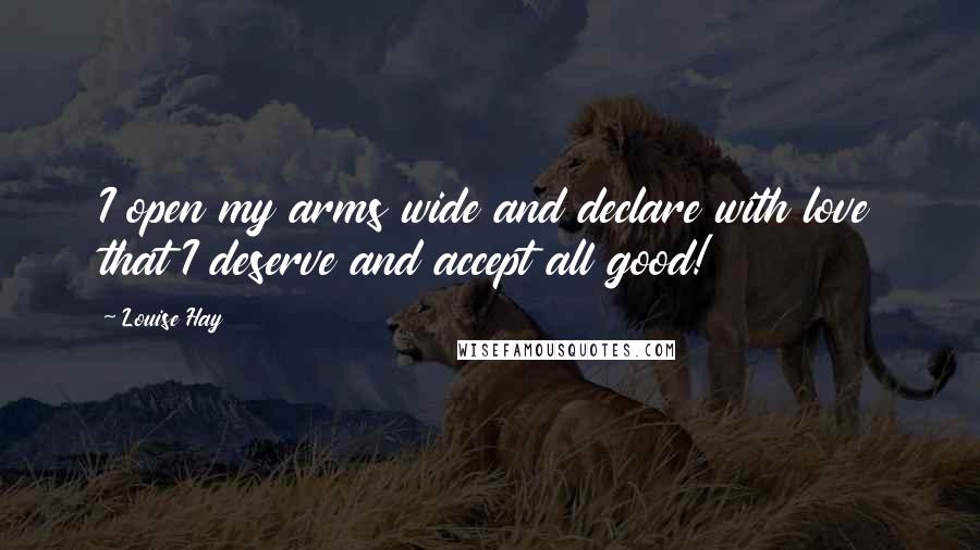 Louise Hay Quotes: I open my arms wide and declare with love that I deserve and accept all good!
