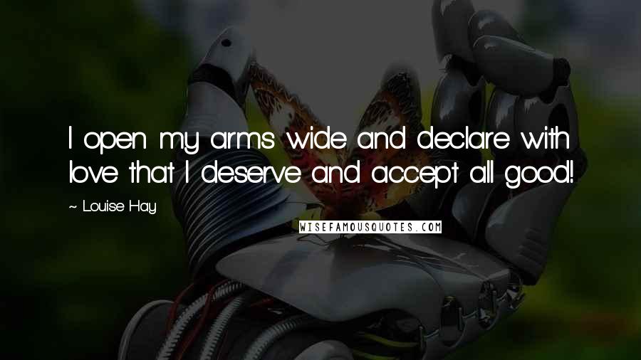 Louise Hay Quotes: I open my arms wide and declare with love that I deserve and accept all good!