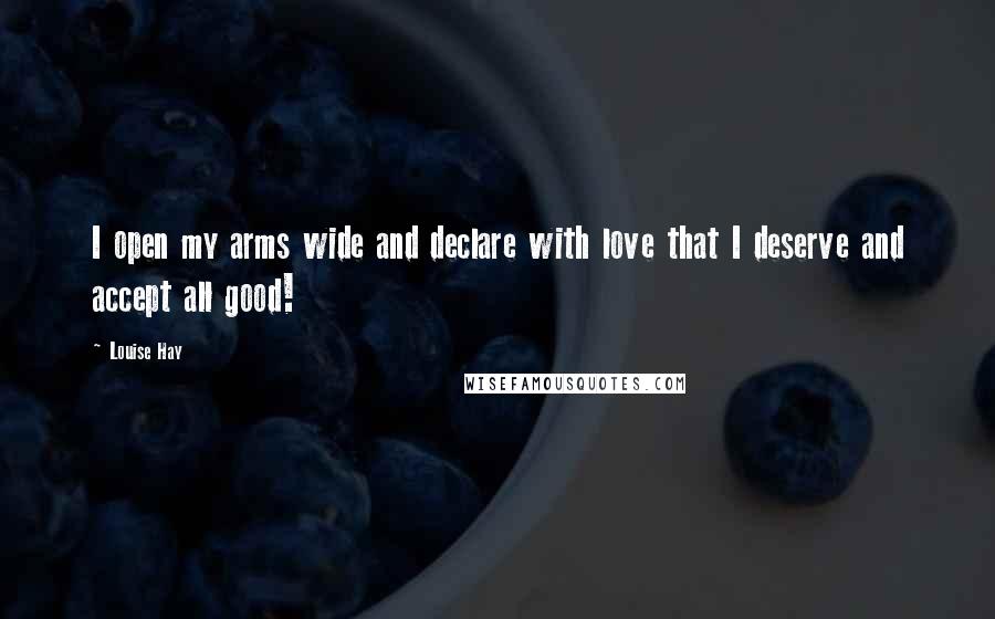 Louise Hay Quotes: I open my arms wide and declare with love that I deserve and accept all good!