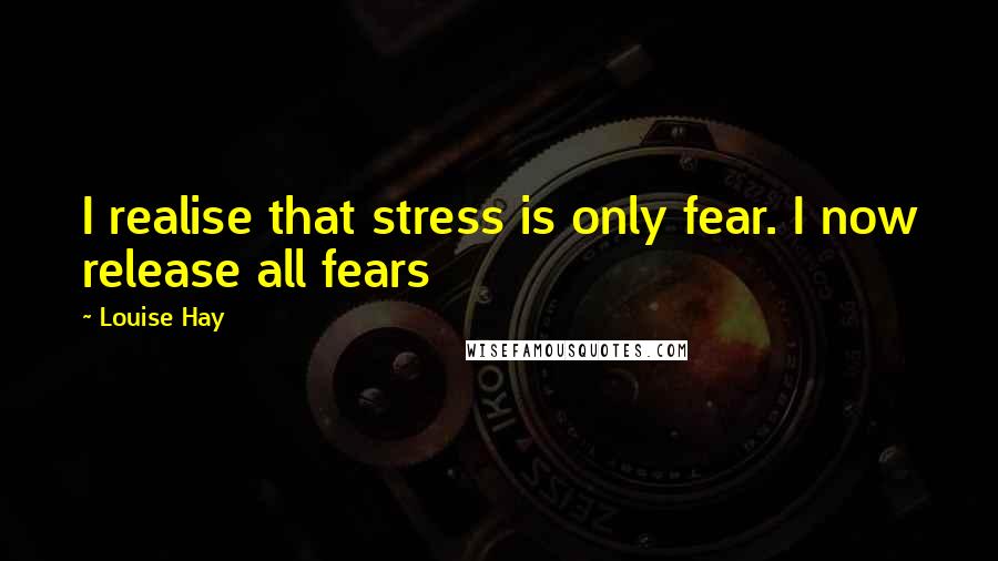 Louise Hay Quotes: I realise that stress is only fear. I now release all fears