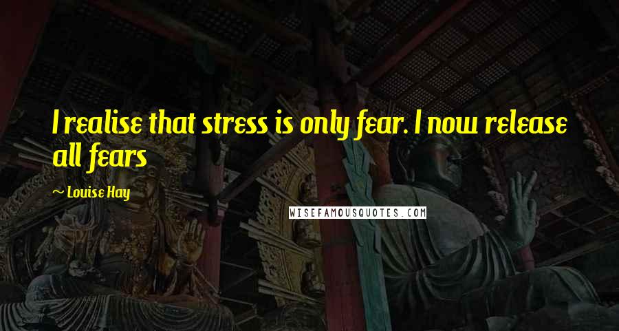 Louise Hay Quotes: I realise that stress is only fear. I now release all fears