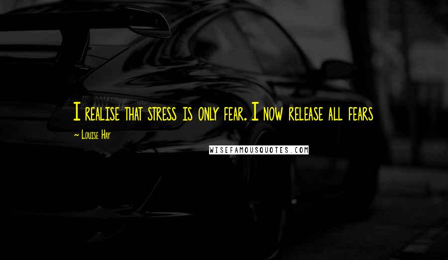 Louise Hay Quotes: I realise that stress is only fear. I now release all fears