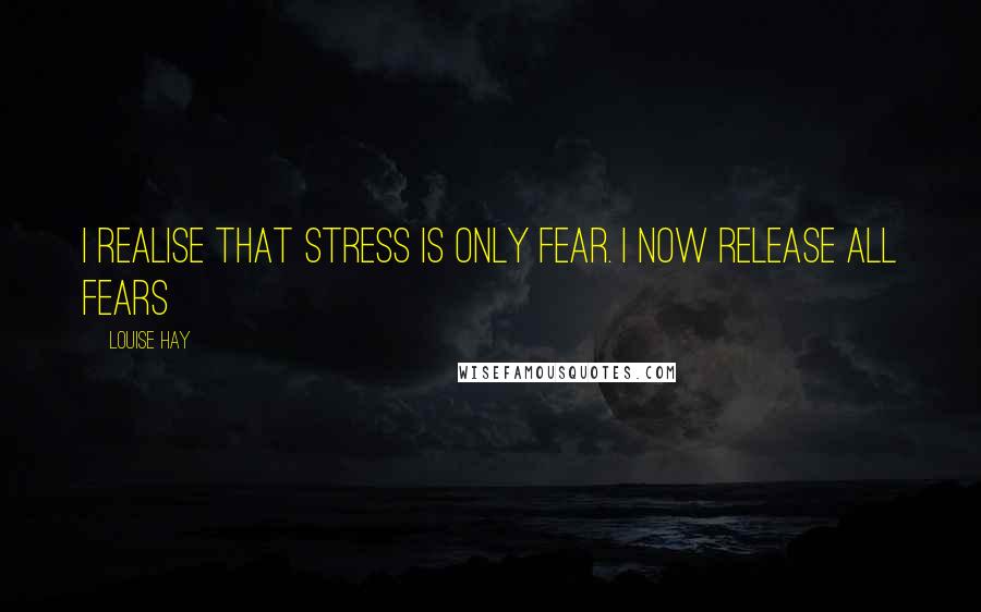 Louise Hay Quotes: I realise that stress is only fear. I now release all fears