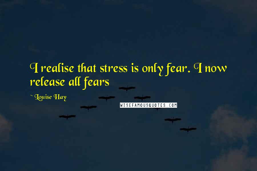Louise Hay Quotes: I realise that stress is only fear. I now release all fears