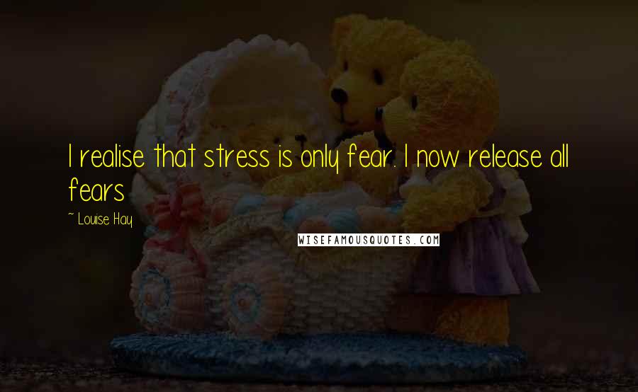 Louise Hay Quotes: I realise that stress is only fear. I now release all fears