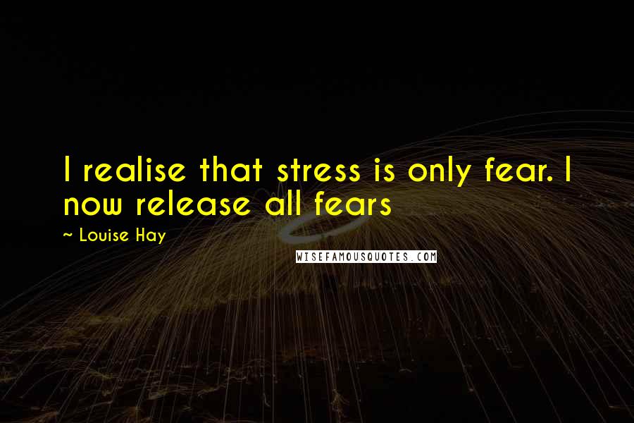 Louise Hay Quotes: I realise that stress is only fear. I now release all fears