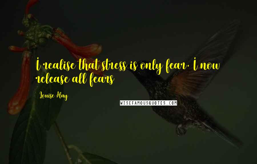 Louise Hay Quotes: I realise that stress is only fear. I now release all fears