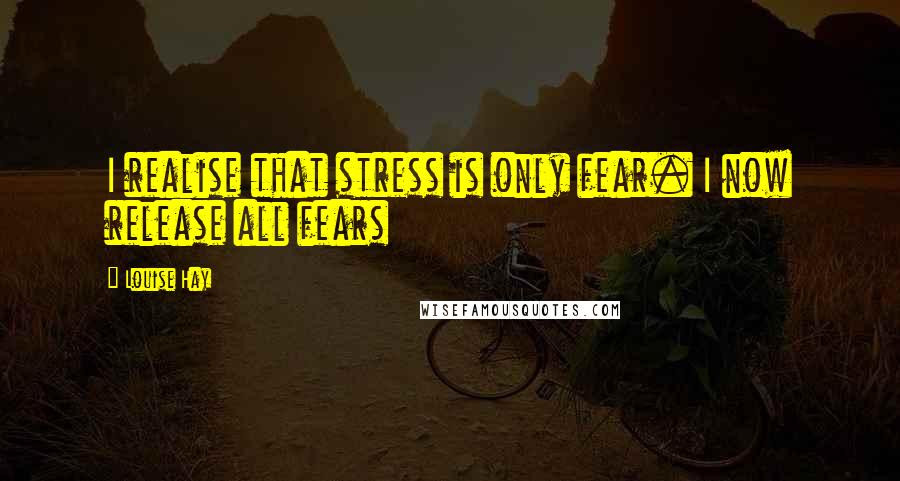 Louise Hay Quotes: I realise that stress is only fear. I now release all fears
