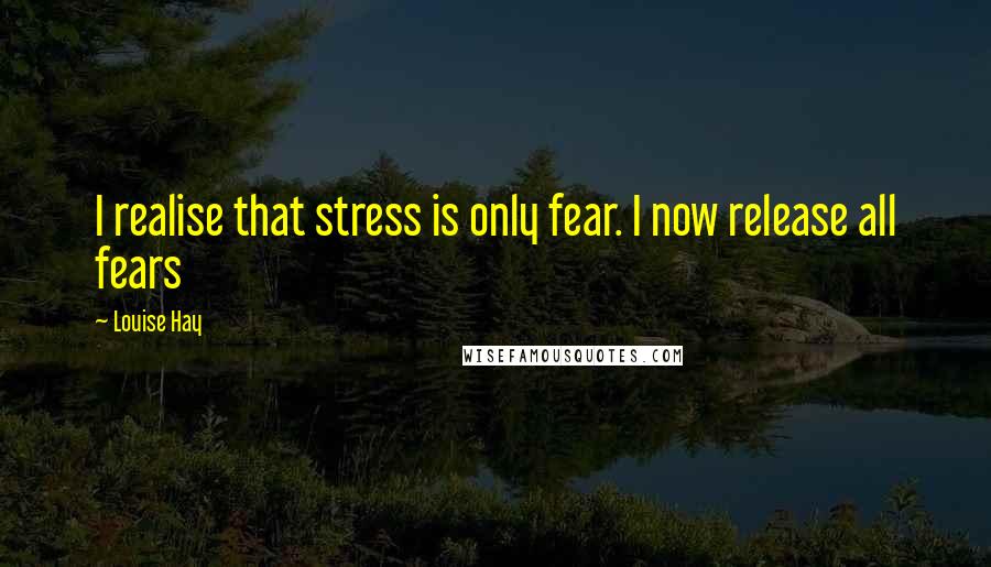 Louise Hay Quotes: I realise that stress is only fear. I now release all fears