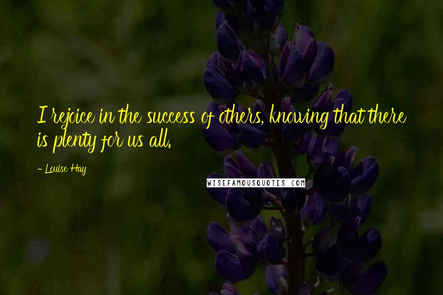 Louise Hay Quotes: I rejoice in the success of others, knowing that there is plenty for us all.