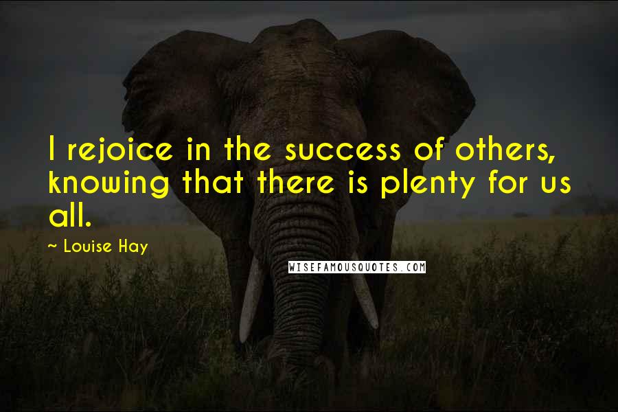 Louise Hay Quotes: I rejoice in the success of others, knowing that there is plenty for us all.