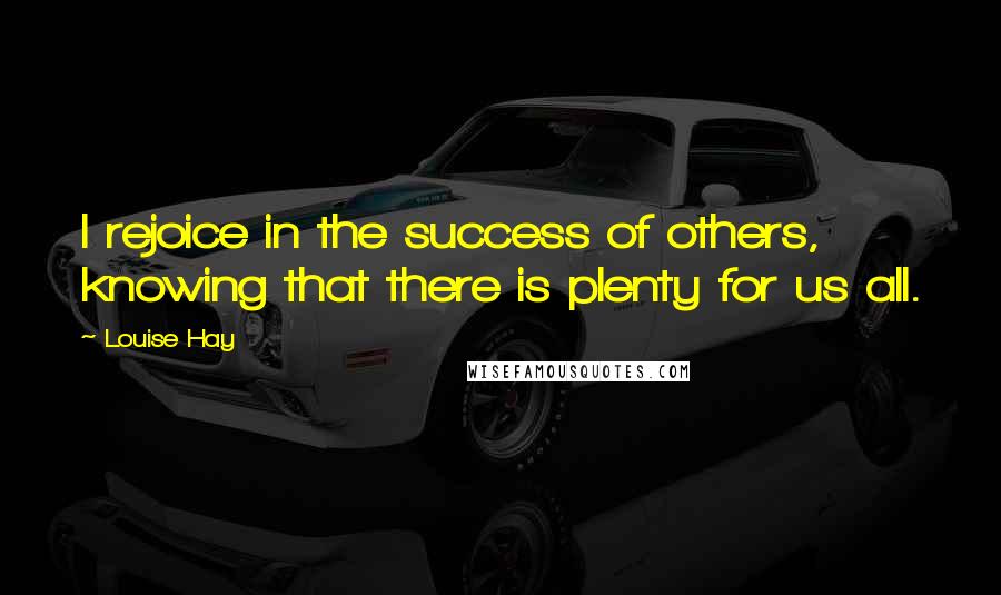 Louise Hay Quotes: I rejoice in the success of others, knowing that there is plenty for us all.