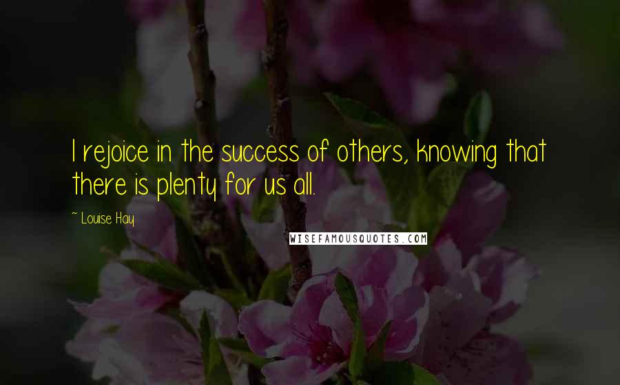 Louise Hay Quotes: I rejoice in the success of others, knowing that there is plenty for us all.