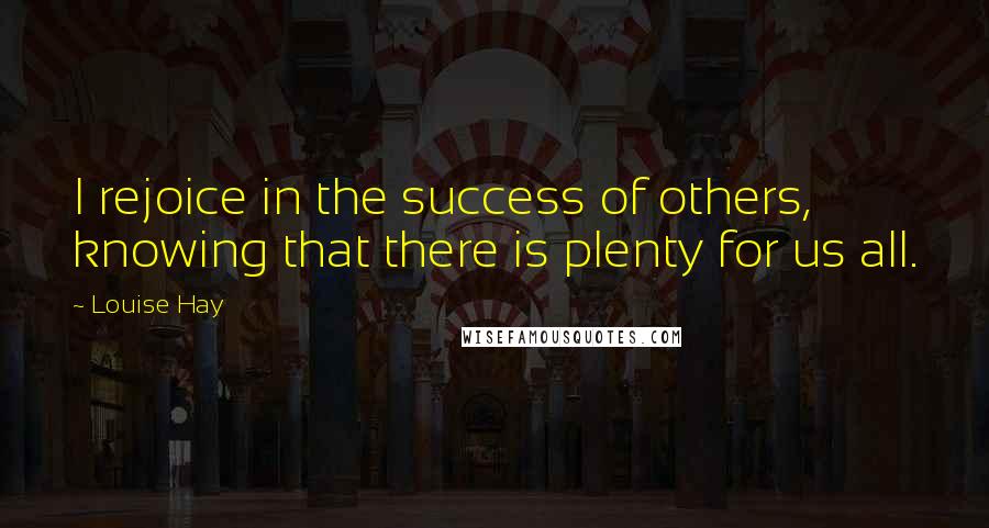 Louise Hay Quotes: I rejoice in the success of others, knowing that there is plenty for us all.