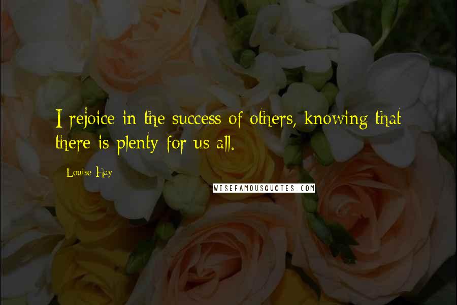 Louise Hay Quotes: I rejoice in the success of others, knowing that there is plenty for us all.