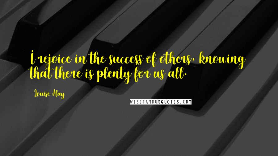 Louise Hay Quotes: I rejoice in the success of others, knowing that there is plenty for us all.