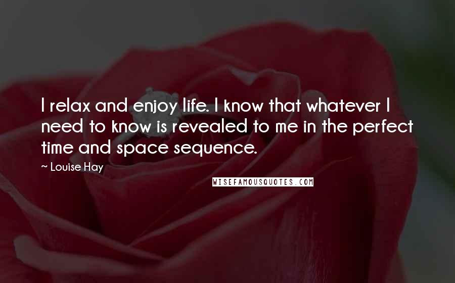 Louise Hay Quotes: I relax and enjoy life. I know that whatever I need to know is revealed to me in the perfect time and space sequence.