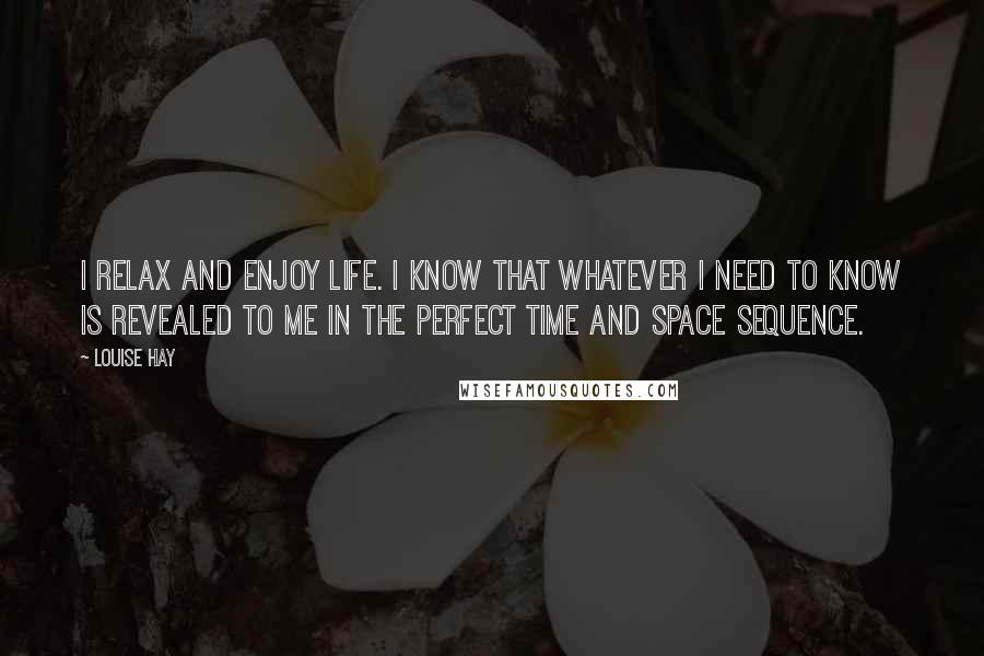 Louise Hay Quotes: I relax and enjoy life. I know that whatever I need to know is revealed to me in the perfect time and space sequence.