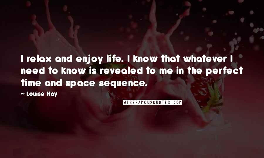 Louise Hay Quotes: I relax and enjoy life. I know that whatever I need to know is revealed to me in the perfect time and space sequence.