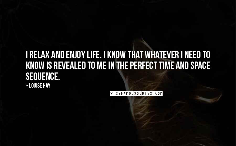 Louise Hay Quotes: I relax and enjoy life. I know that whatever I need to know is revealed to me in the perfect time and space sequence.
