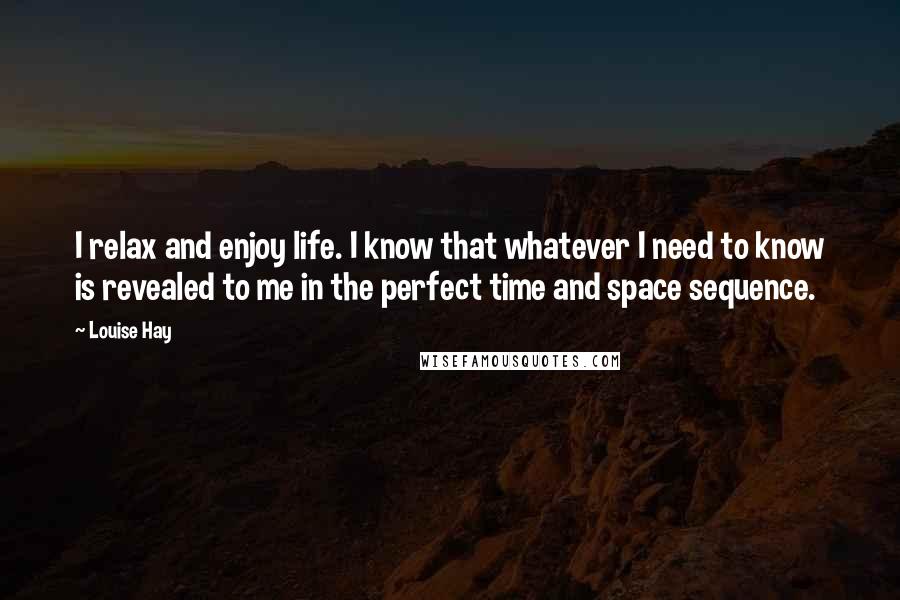 Louise Hay Quotes: I relax and enjoy life. I know that whatever I need to know is revealed to me in the perfect time and space sequence.