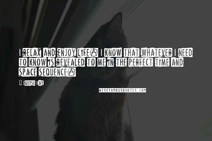 Louise Hay Quotes: I relax and enjoy life. I know that whatever I need to know is revealed to me in the perfect time and space sequence.