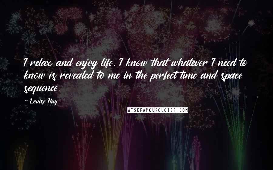 Louise Hay Quotes: I relax and enjoy life. I know that whatever I need to know is revealed to me in the perfect time and space sequence.